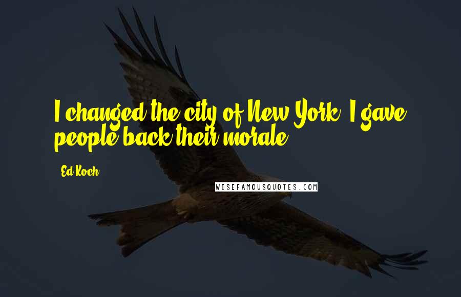 Ed Koch Quotes: I changed the city of New York. I gave people back their morale.