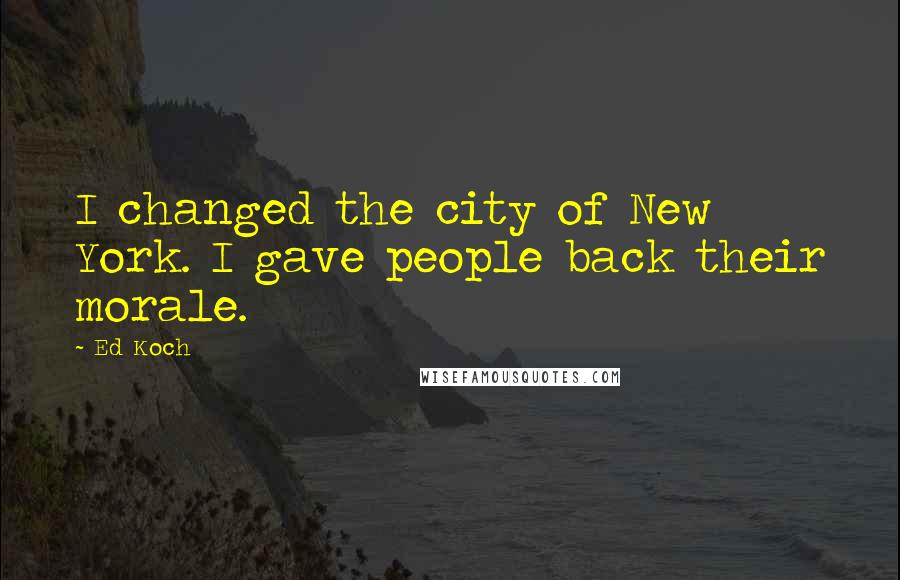 Ed Koch Quotes: I changed the city of New York. I gave people back their morale.