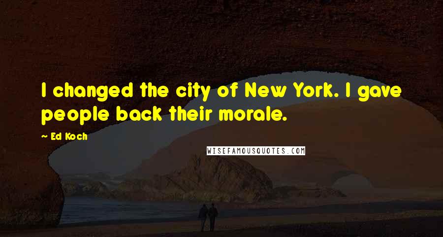 Ed Koch Quotes: I changed the city of New York. I gave people back their morale.
