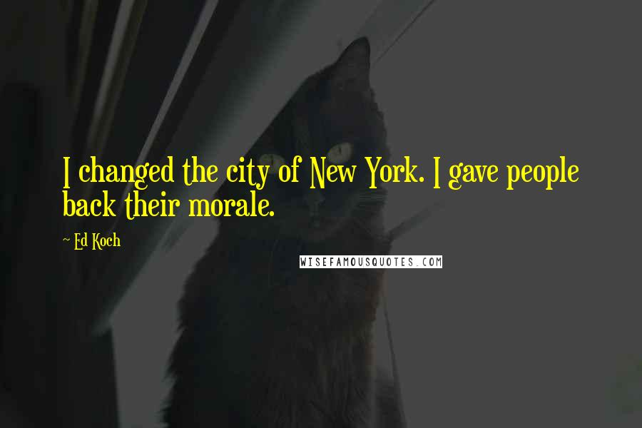 Ed Koch Quotes: I changed the city of New York. I gave people back their morale.