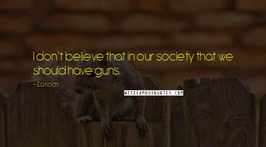 Ed Koch Quotes: I don't believe that in our society that we should have guns.
