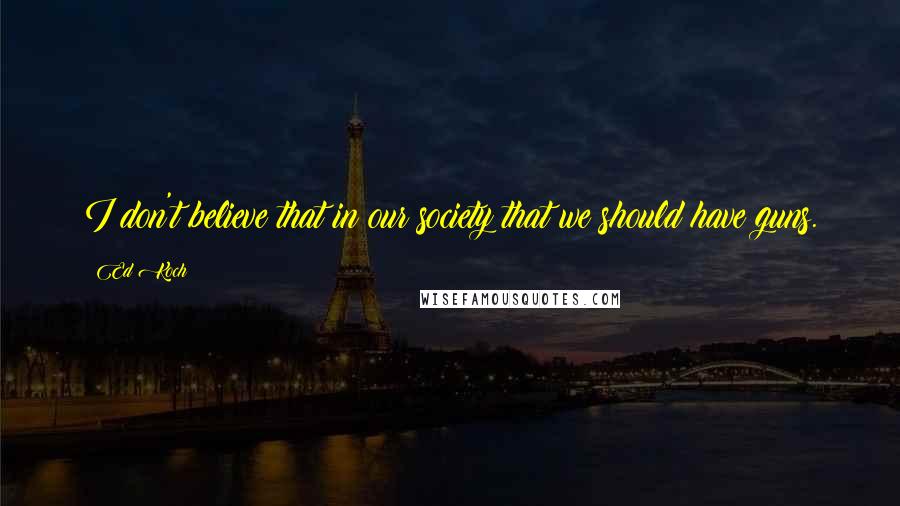 Ed Koch Quotes: I don't believe that in our society that we should have guns.