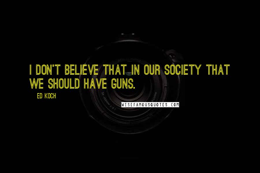 Ed Koch Quotes: I don't believe that in our society that we should have guns.