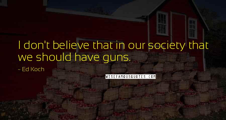 Ed Koch Quotes: I don't believe that in our society that we should have guns.