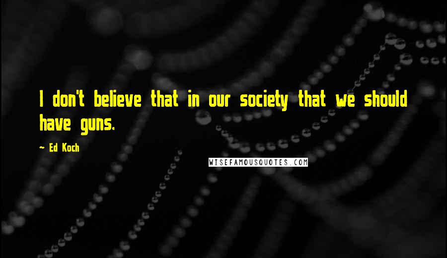 Ed Koch Quotes: I don't believe that in our society that we should have guns.