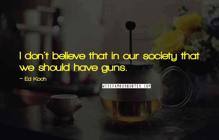 Ed Koch Quotes: I don't believe that in our society that we should have guns.