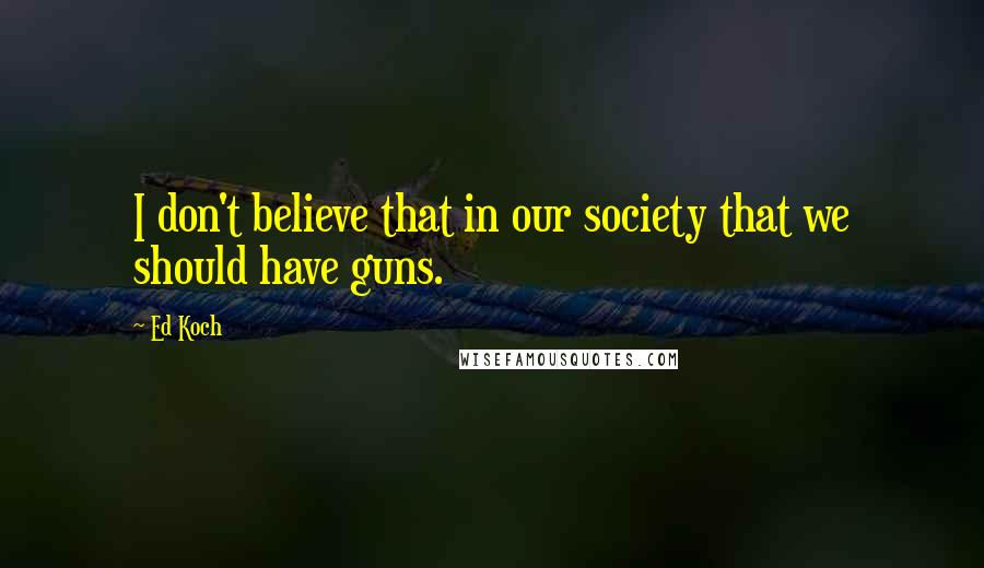 Ed Koch Quotes: I don't believe that in our society that we should have guns.