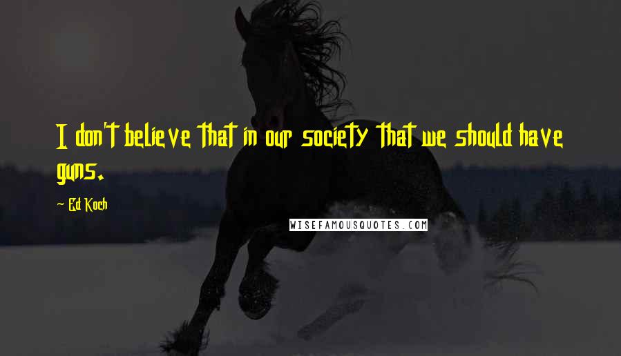 Ed Koch Quotes: I don't believe that in our society that we should have guns.