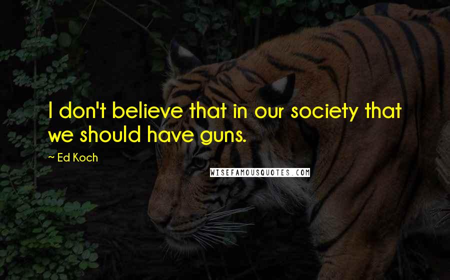Ed Koch Quotes: I don't believe that in our society that we should have guns.