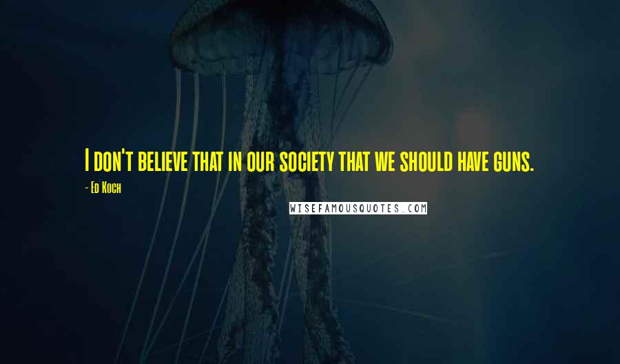 Ed Koch Quotes: I don't believe that in our society that we should have guns.