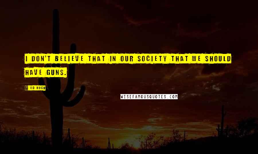 Ed Koch Quotes: I don't believe that in our society that we should have guns.