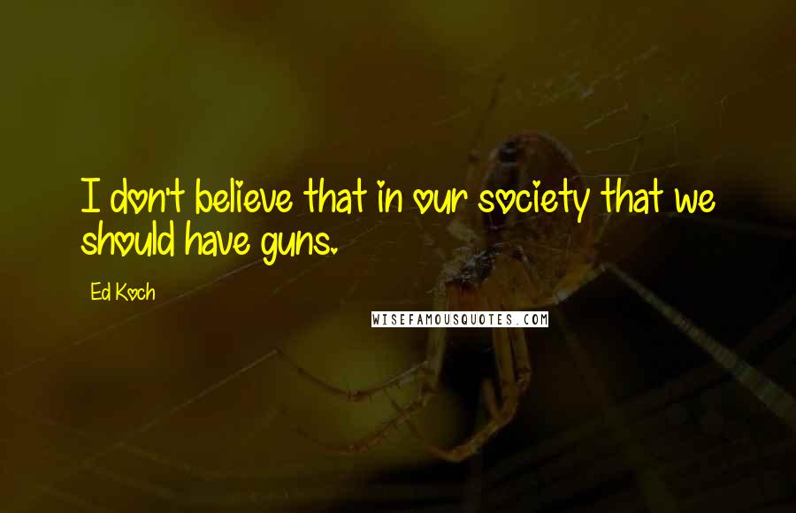 Ed Koch Quotes: I don't believe that in our society that we should have guns.