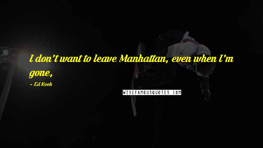 Ed Koch Quotes: I don't want to leave Manhattan, even when I'm gone,