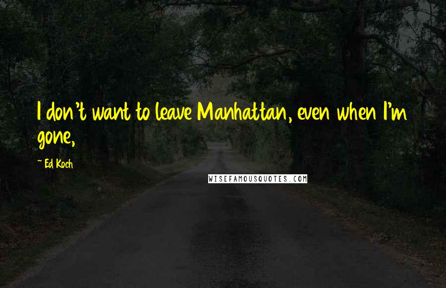 Ed Koch Quotes: I don't want to leave Manhattan, even when I'm gone,