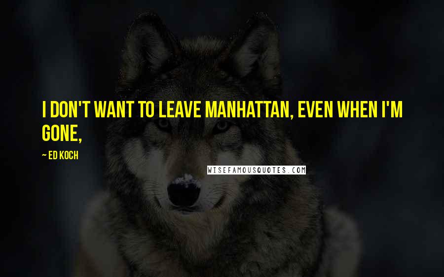 Ed Koch Quotes: I don't want to leave Manhattan, even when I'm gone,