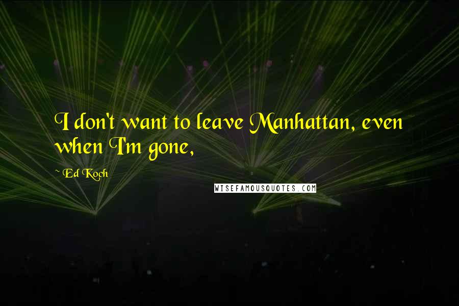 Ed Koch Quotes: I don't want to leave Manhattan, even when I'm gone,