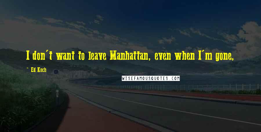 Ed Koch Quotes: I don't want to leave Manhattan, even when I'm gone,