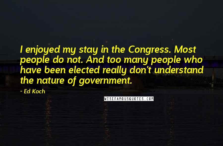 Ed Koch Quotes: I enjoyed my stay in the Congress. Most people do not. And too many people who have been elected really don't understand the nature of government.