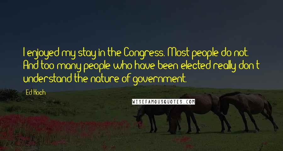 Ed Koch Quotes: I enjoyed my stay in the Congress. Most people do not. And too many people who have been elected really don't understand the nature of government.