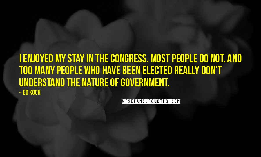 Ed Koch Quotes: I enjoyed my stay in the Congress. Most people do not. And too many people who have been elected really don't understand the nature of government.