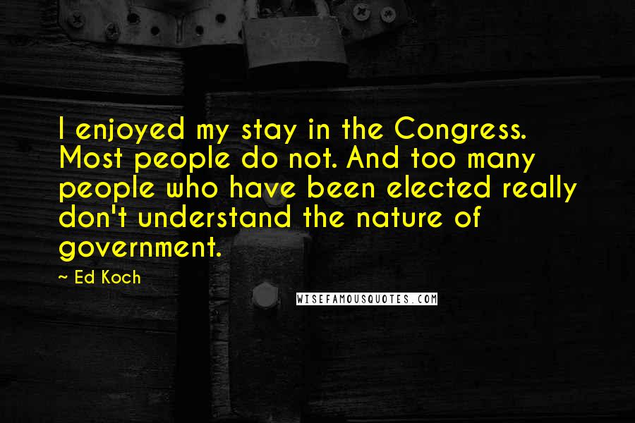 Ed Koch Quotes: I enjoyed my stay in the Congress. Most people do not. And too many people who have been elected really don't understand the nature of government.