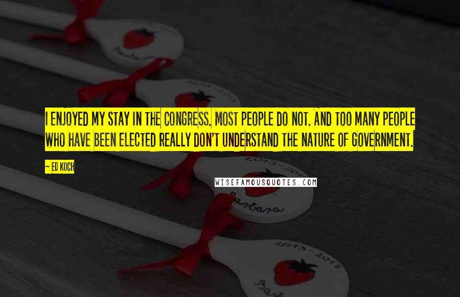 Ed Koch Quotes: I enjoyed my stay in the Congress. Most people do not. And too many people who have been elected really don't understand the nature of government.