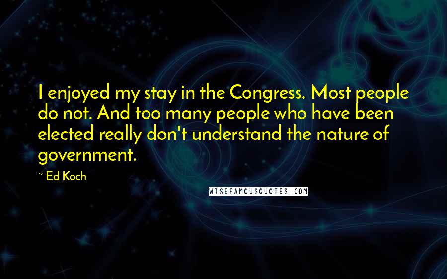 Ed Koch Quotes: I enjoyed my stay in the Congress. Most people do not. And too many people who have been elected really don't understand the nature of government.