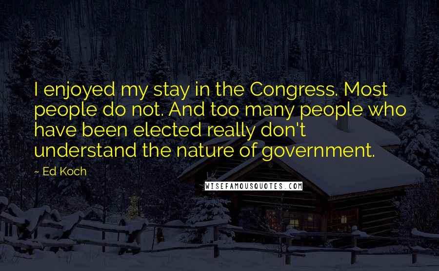 Ed Koch Quotes: I enjoyed my stay in the Congress. Most people do not. And too many people who have been elected really don't understand the nature of government.