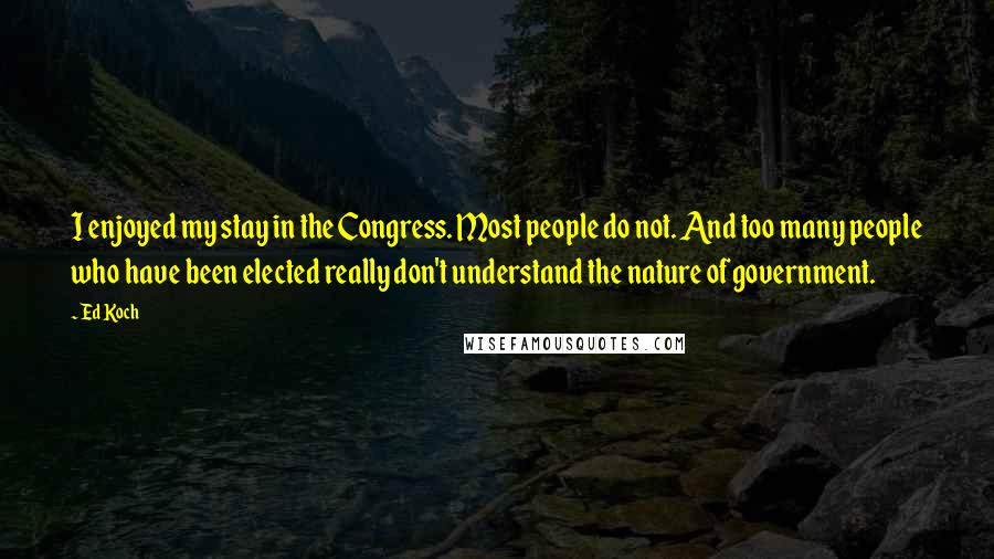 Ed Koch Quotes: I enjoyed my stay in the Congress. Most people do not. And too many people who have been elected really don't understand the nature of government.