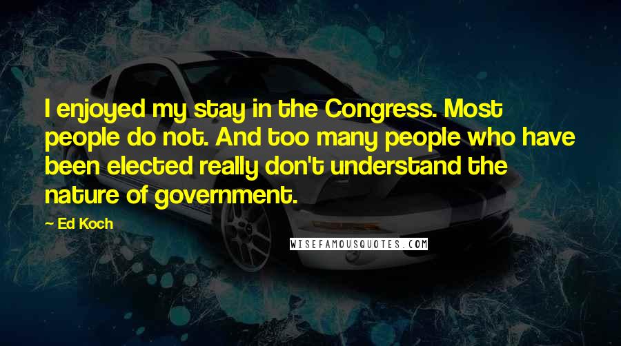 Ed Koch Quotes: I enjoyed my stay in the Congress. Most people do not. And too many people who have been elected really don't understand the nature of government.