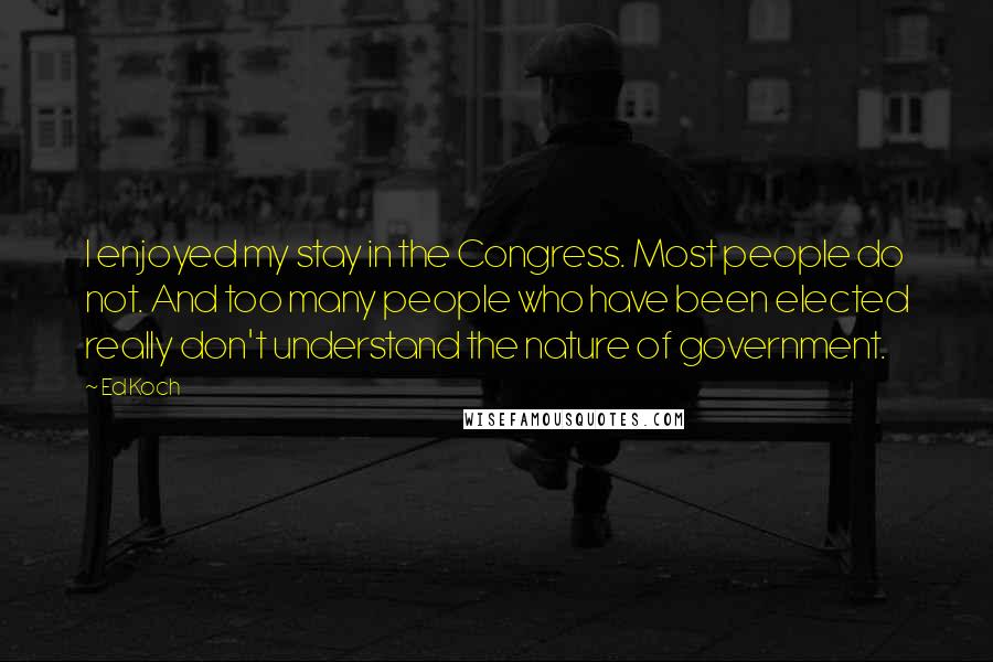 Ed Koch Quotes: I enjoyed my stay in the Congress. Most people do not. And too many people who have been elected really don't understand the nature of government.