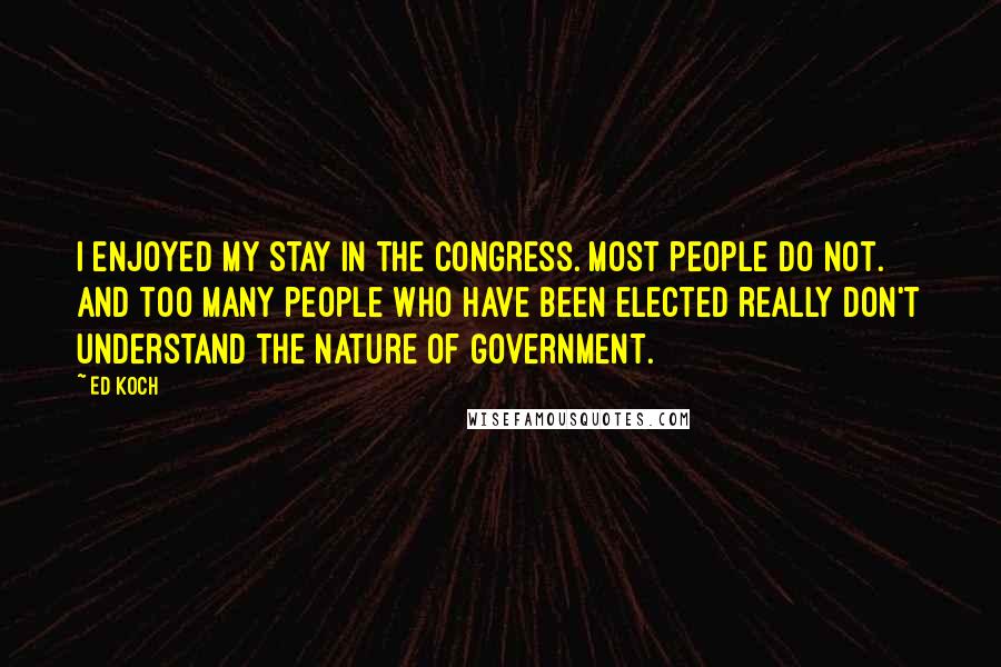 Ed Koch Quotes: I enjoyed my stay in the Congress. Most people do not. And too many people who have been elected really don't understand the nature of government.