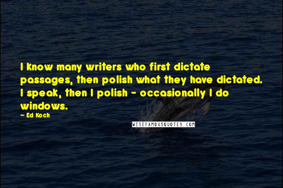 Ed Koch Quotes: I know many writers who first dictate passages, then polish what they have dictated. I speak, then I polish - occasionally I do windows.