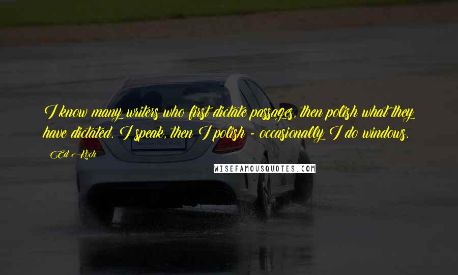 Ed Koch Quotes: I know many writers who first dictate passages, then polish what they have dictated. I speak, then I polish - occasionally I do windows.