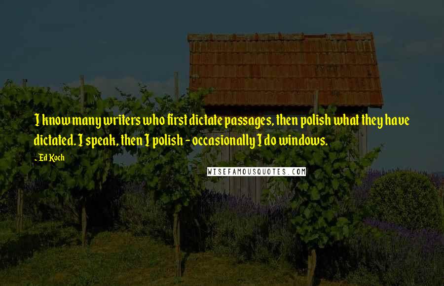 Ed Koch Quotes: I know many writers who first dictate passages, then polish what they have dictated. I speak, then I polish - occasionally I do windows.