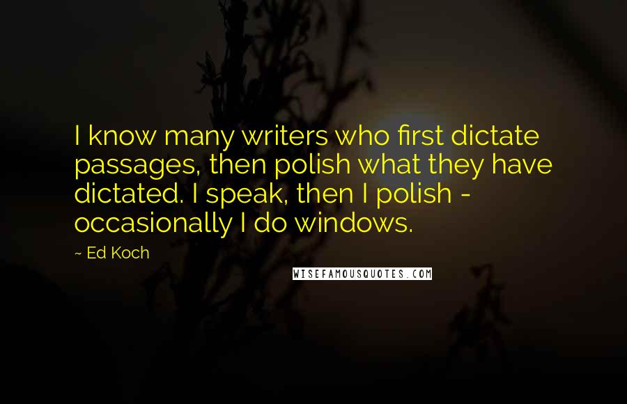 Ed Koch Quotes: I know many writers who first dictate passages, then polish what they have dictated. I speak, then I polish - occasionally I do windows.