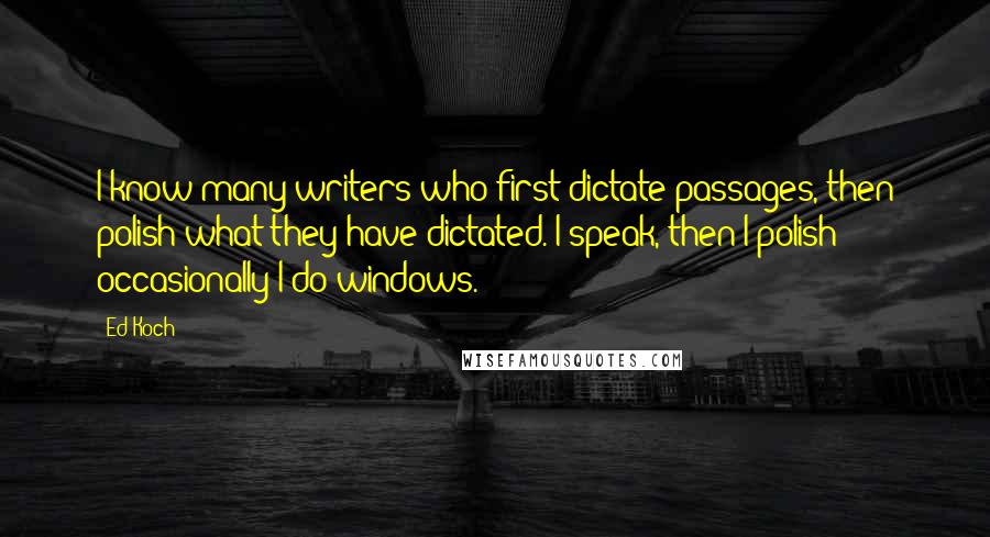 Ed Koch Quotes: I know many writers who first dictate passages, then polish what they have dictated. I speak, then I polish - occasionally I do windows.