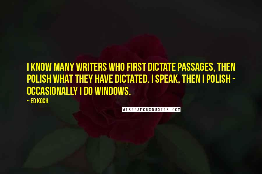 Ed Koch Quotes: I know many writers who first dictate passages, then polish what they have dictated. I speak, then I polish - occasionally I do windows.