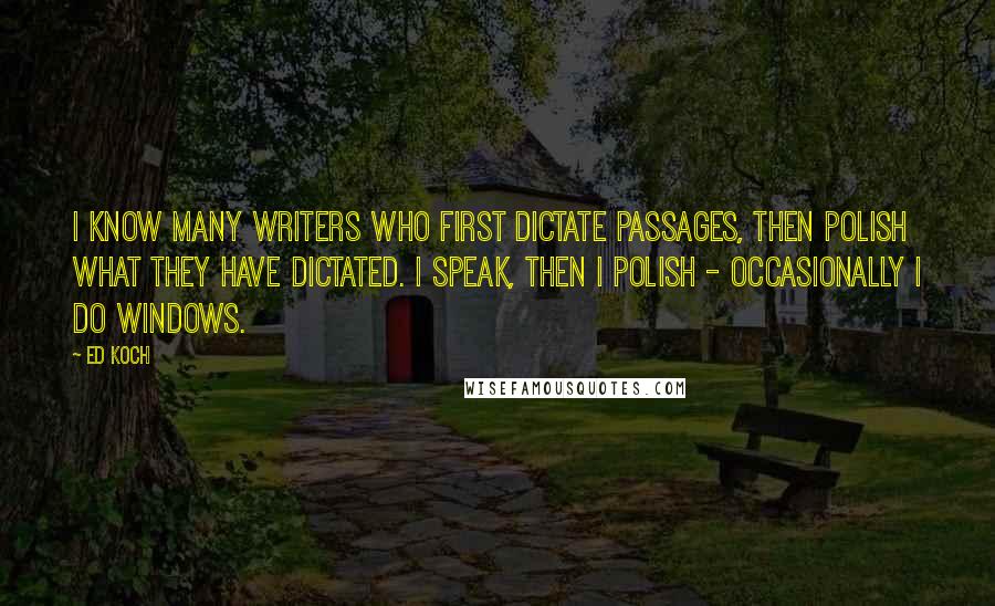 Ed Koch Quotes: I know many writers who first dictate passages, then polish what they have dictated. I speak, then I polish - occasionally I do windows.