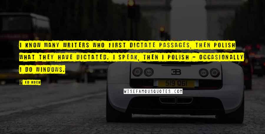 Ed Koch Quotes: I know many writers who first dictate passages, then polish what they have dictated. I speak, then I polish - occasionally I do windows.