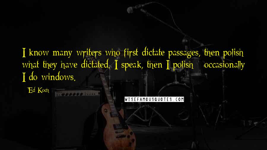 Ed Koch Quotes: I know many writers who first dictate passages, then polish what they have dictated. I speak, then I polish - occasionally I do windows.