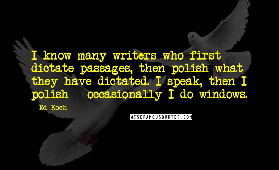 Ed Koch Quotes: I know many writers who first dictate passages, then polish what they have dictated. I speak, then I polish - occasionally I do windows.