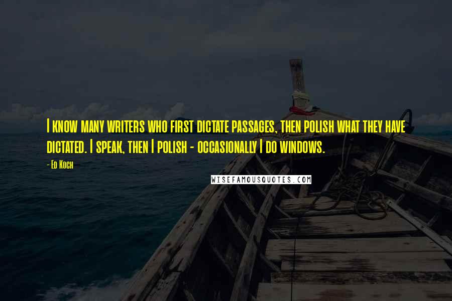 Ed Koch Quotes: I know many writers who first dictate passages, then polish what they have dictated. I speak, then I polish - occasionally I do windows.