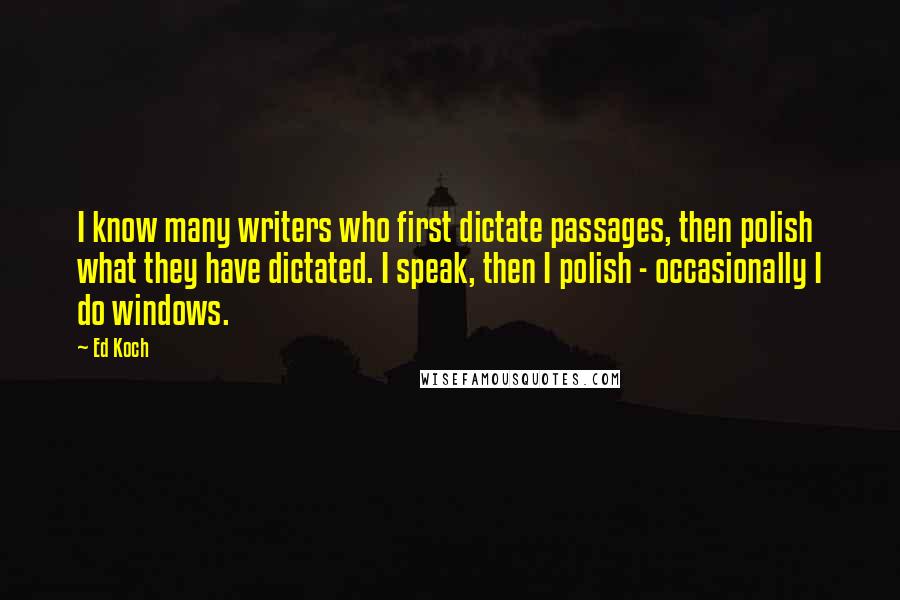 Ed Koch Quotes: I know many writers who first dictate passages, then polish what they have dictated. I speak, then I polish - occasionally I do windows.