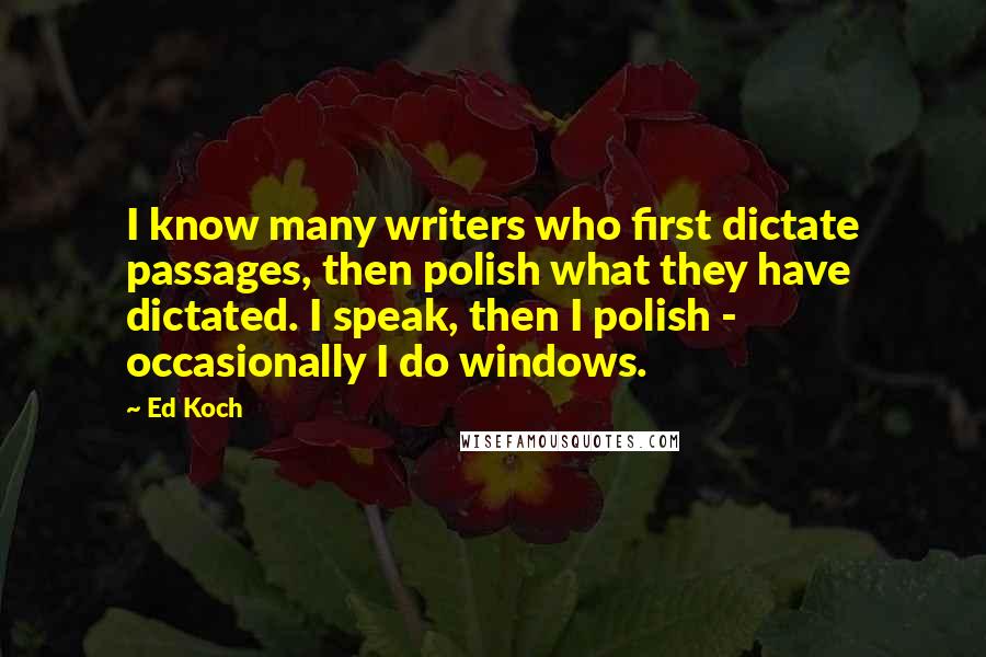 Ed Koch Quotes: I know many writers who first dictate passages, then polish what they have dictated. I speak, then I polish - occasionally I do windows.