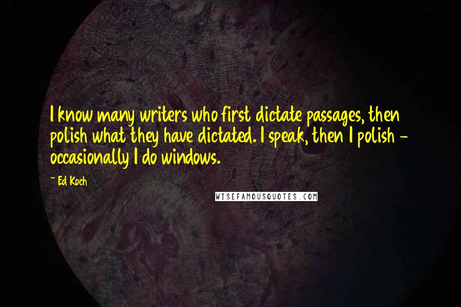 Ed Koch Quotes: I know many writers who first dictate passages, then polish what they have dictated. I speak, then I polish - occasionally I do windows.