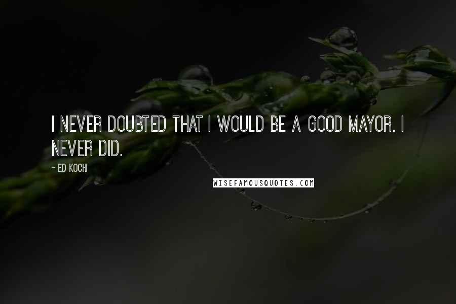 Ed Koch Quotes: I never doubted that I would be a good mayor. I never did.