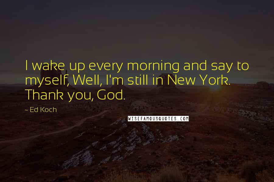 Ed Koch Quotes: I wake up every morning and say to myself, Well, I'm still in New York. Thank you, God.