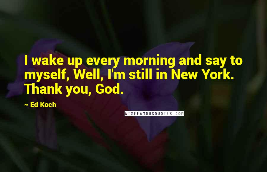 Ed Koch Quotes: I wake up every morning and say to myself, Well, I'm still in New York. Thank you, God.