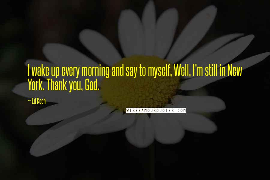 Ed Koch Quotes: I wake up every morning and say to myself, Well, I'm still in New York. Thank you, God.